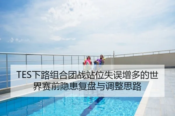 TES下路组合团战站位失误增多的世界赛前隐患复盘与调整思路