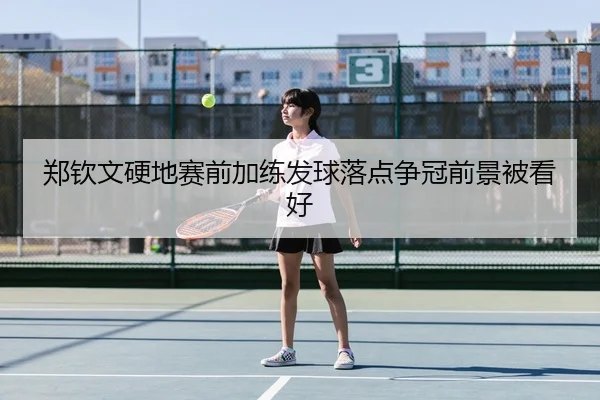 郑钦文硬地赛前加练发球落点争冠前景被看好