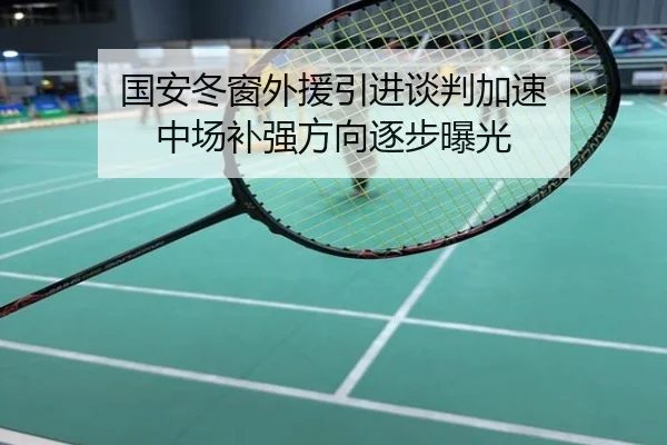 国安冬窗外援引进谈判加速 中场补强方向逐步曝光