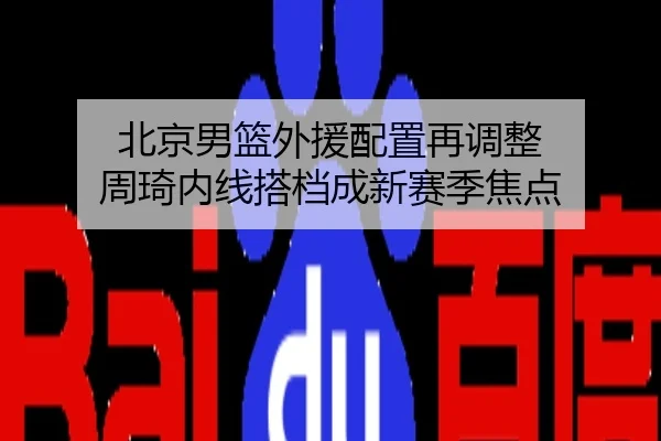 北京男篮外援配置再调整 周琦内线搭档成新赛季焦点