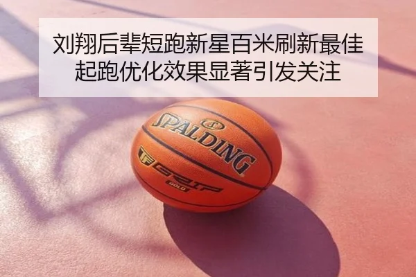 刘翔后辈短跑新星百米刷新最佳 起跑优化效果显著引发关注