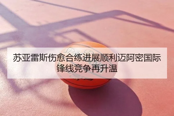 苏亚雷斯伤愈合练进展顺利迈阿密国际锋线竞争再升温
