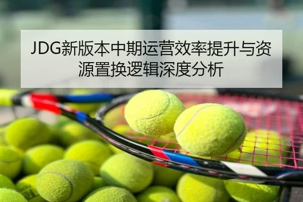 JDG新版本中期运营效率提升与资源置换逻辑深度分析