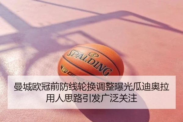 曼城欧冠前防线轮换调整曝光瓜迪奥拉用人思路引发广泛关注