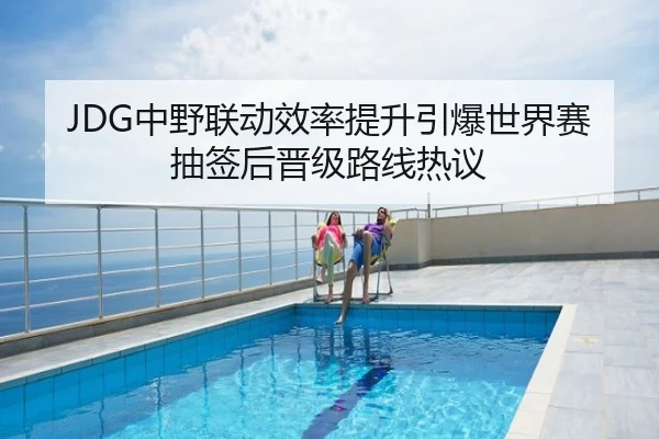 JDG中野联动效率提升引爆世界赛抽签后晋级路线热议
