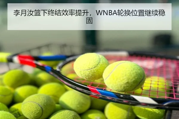 李月汝篮下终结效率提升，WNBA轮换位置继续稳固