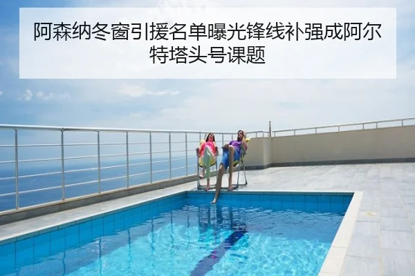 阿森纳冬窗引援名单曝光锋线补强成阿尔特塔头号课题
