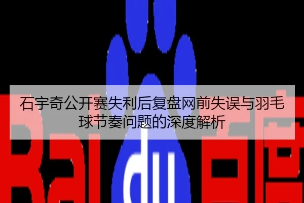 石宇奇公开赛失利后复盘网前失误与羽毛球节奏问题的深度解析